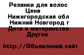 Резинки для волос › Цена ­ 25 - Нижегородская обл., Нижний Новгород г. Дети и материнство » Другое   
